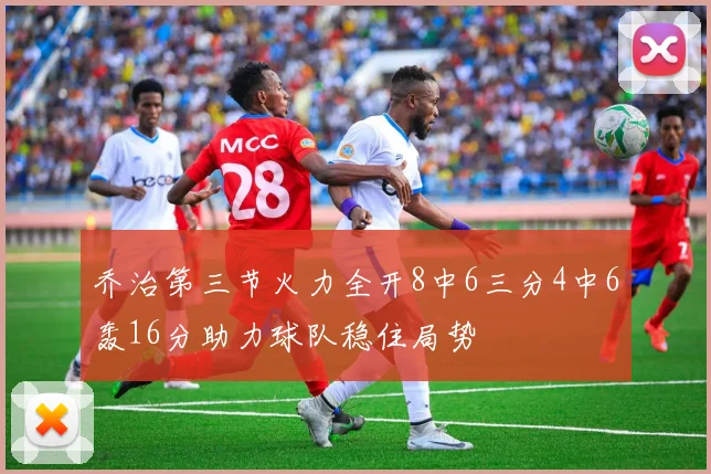 乔治第三节火力全开8中6三分4中6轰16分助力球队稳住局势