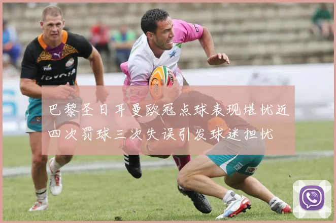 巴黎圣日耳曼欧冠点球表现堪忧近四次罚球三次失误引发球迷担忧