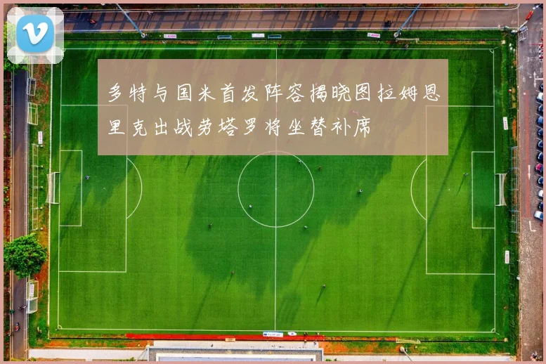 多特与国米首发阵容揭晓图拉姆恩里克出战劳塔罗将坐替补席