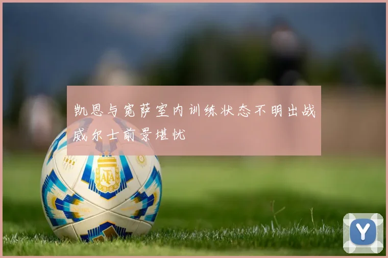 凯恩与宽萨室内训练状态不明出战威尔士前景堪忧
