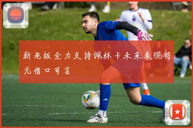 新老板全力支持佩林卡未来表现将无借口可言
