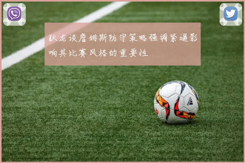 狄龙谈詹姆斯防守策略强调紧逼影响其比赛风格的重要性