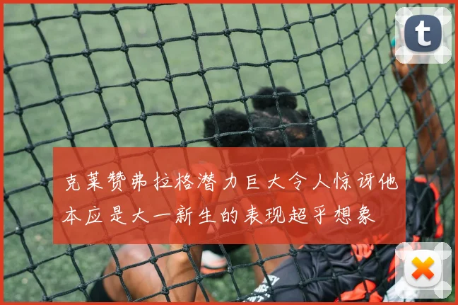 克莱赞弗拉格潜力巨大令人惊讶他本应是大一新生的表现超乎想象