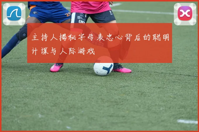 主持人揭秘字母表忠心背后的聪明计谋与人际游戏