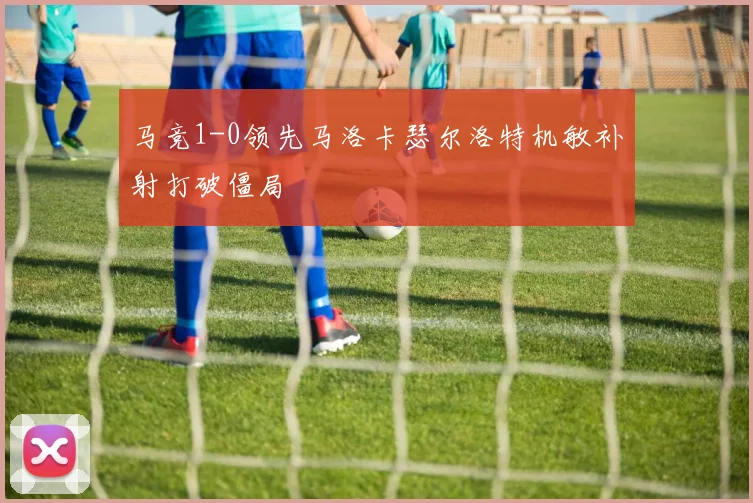 马竞1-0领先马洛卡瑟尔洛特机敏补射打破僵局