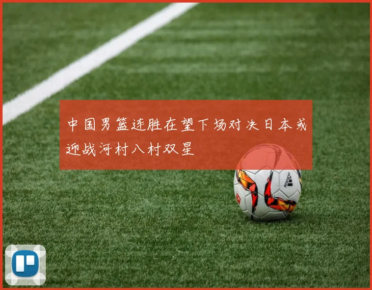 中国男篮连胜在望下场对决日本或迎战河村八村双星