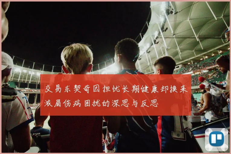交易东契奇因担忧长期健康却换来浓眉伤病困扰的深思与反思