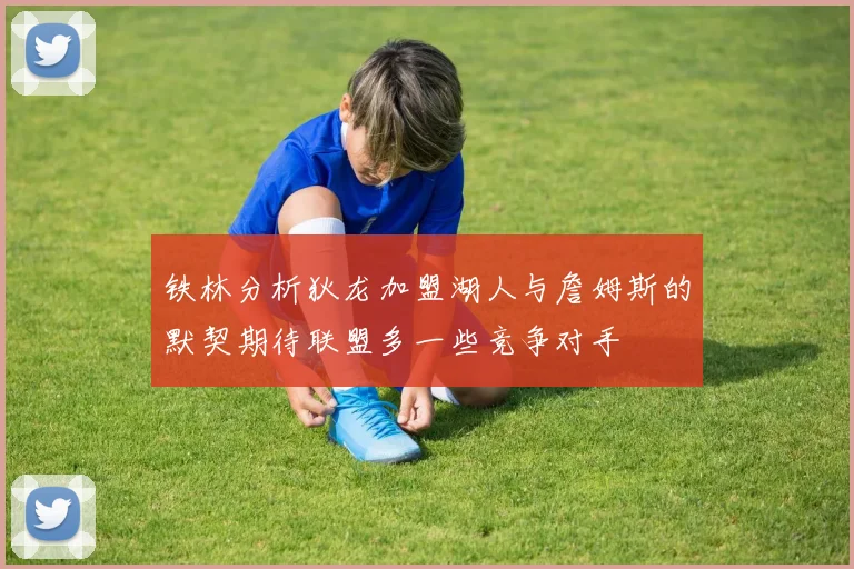 铁林分析狄龙加盟湖人与詹姆斯的默契期待联盟多一些竞争对手