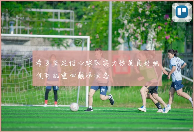 希罗坚定信心球队实力恢复良好绝佳时机重回巅峰状态