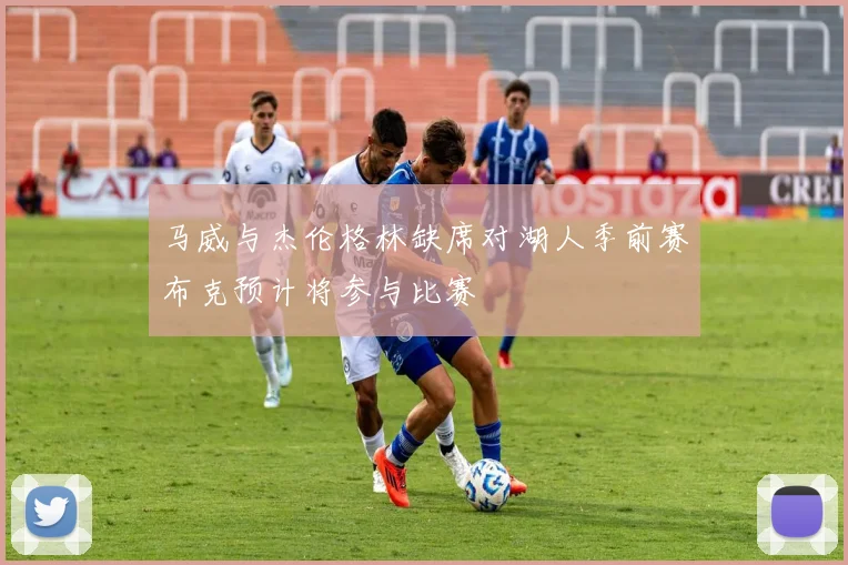 马威与杰伦格林缺席对湖人季前赛布克预计将参与比赛