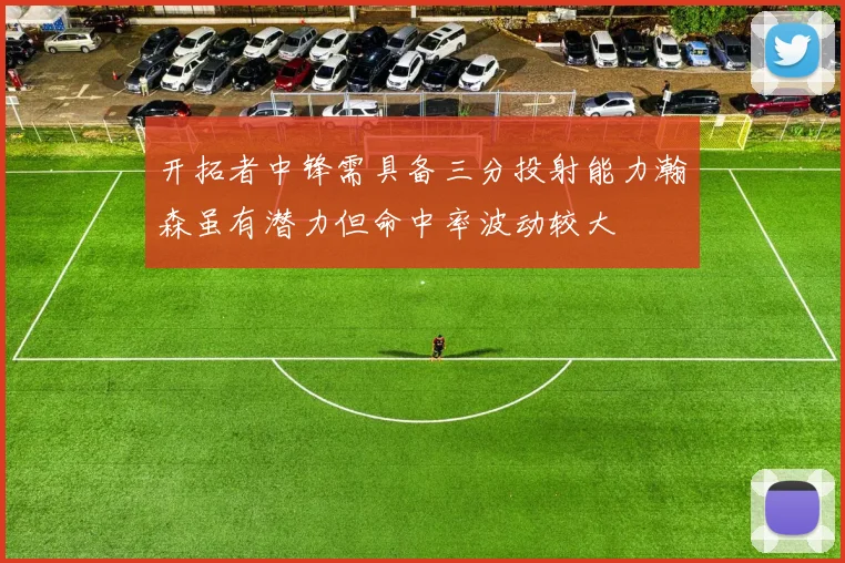 开拓者中锋需具备三分投射能力瀚森虽有潜力但命中率波动较大
