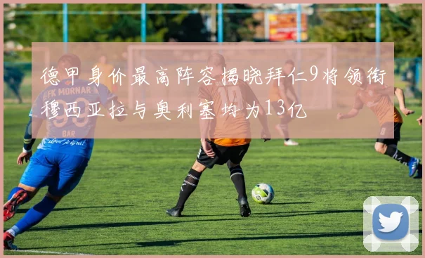德甲身价最高阵容揭晓拜仁9将领衔穆西亚拉与奥利塞均为13亿