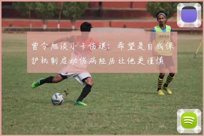 曾令旭谈小卡伤退：希望是自我保护机制启动伤病经历让他更谨慎