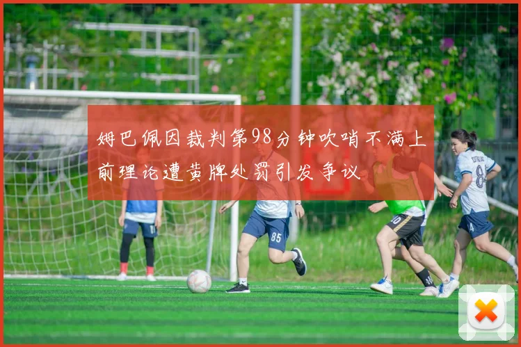 姆巴佩因裁判第98分钟吹哨不满上前理论遭黄牌处罚引发争议