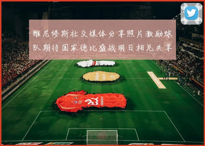 维尼修斯社交媒体分享照片激励球队期待国家德比盛战明日相见共享激情时刻
