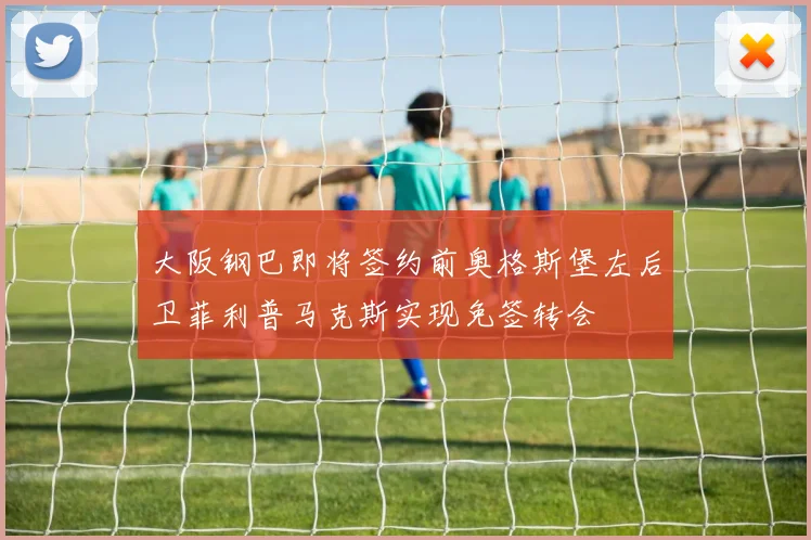 大阪钢巴即将签约前奥格斯堡左后卫菲利普马克斯实现免签转会