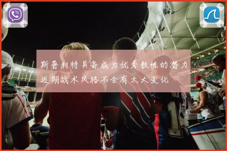 斯普利特具备成为优秀教练的潜力近期战术风格不会有太大变化