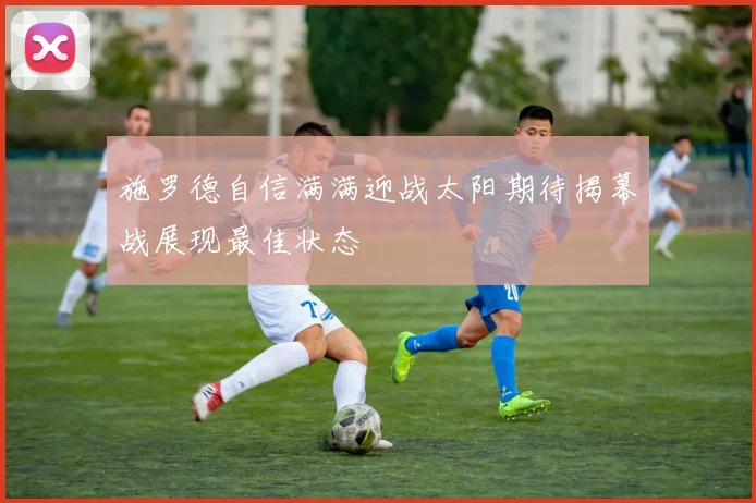 施罗德自信满满迎战太阳期待揭幕战展现最佳状态
