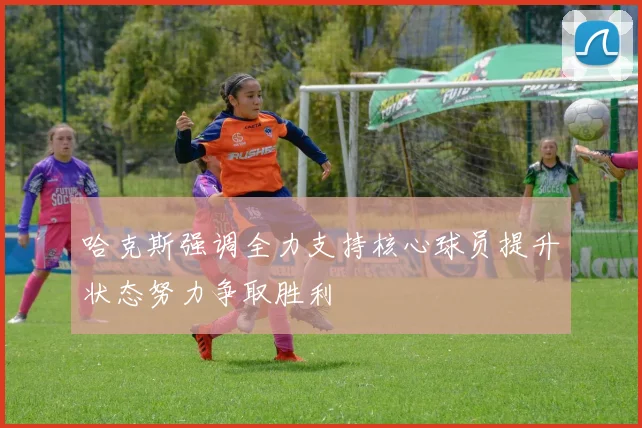 哈克斯强调全力支持核心球员提升状态努力争取胜利