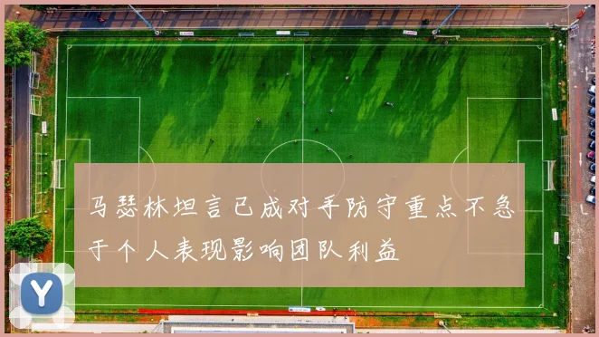 马瑟林坦言已成对手防守重点不急于个人表现影响团队利益