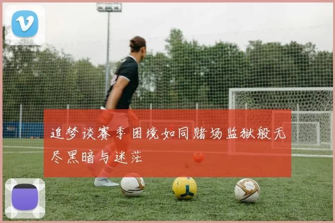 追梦谈赛季困境如同赌场监狱般无尽黑暗与迷茫