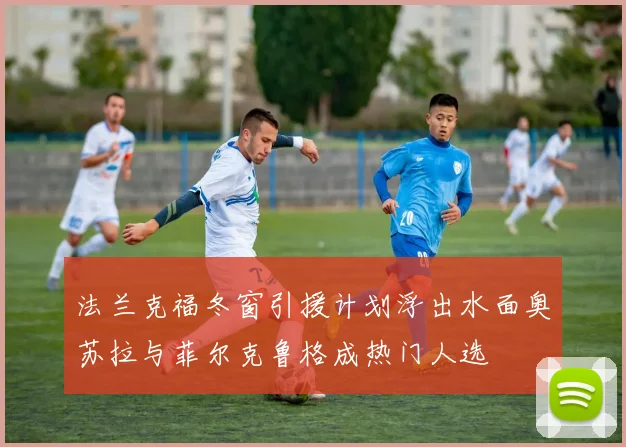 法兰克福冬窗引援计划浮出水面奥苏拉与菲尔克鲁格成热门人选