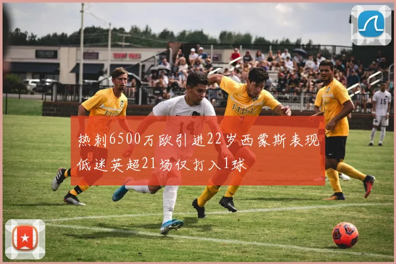 热刺6500万欧引进22岁西蒙斯表现低迷英超21场仅打入1球