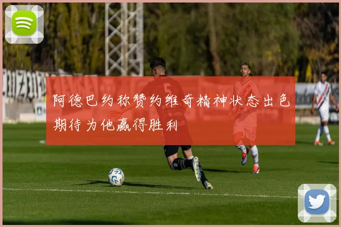 阿德巴约称赞约维奇精神状态出色期待为他赢得胜利