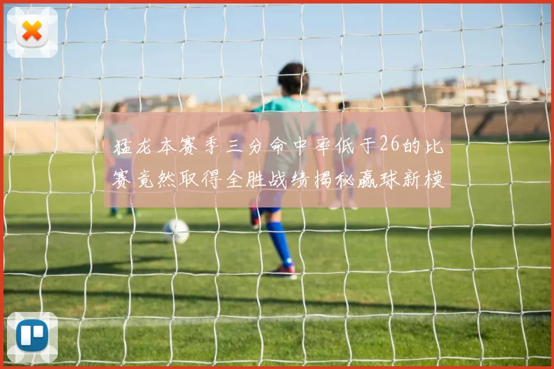 猛龙本赛季三分命中率低于26的比赛竟然取得全胜战绩揭秘赢球新模式