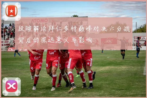 段暄解读拜仁多特巅峰对决六分战背后的深远意义与影响