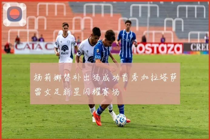 杨莉娜替补出场成功首秀加拉塔萨雷女足新星闪耀赛场
