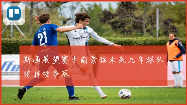 斯通展望赛季前景称未来几年球队将持续争冠