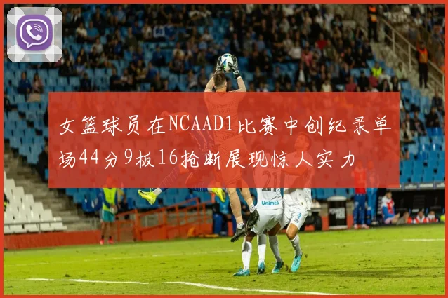 女篮球员在NCAAD1比赛中创纪录单场44分9板16抢断展现惊人实力