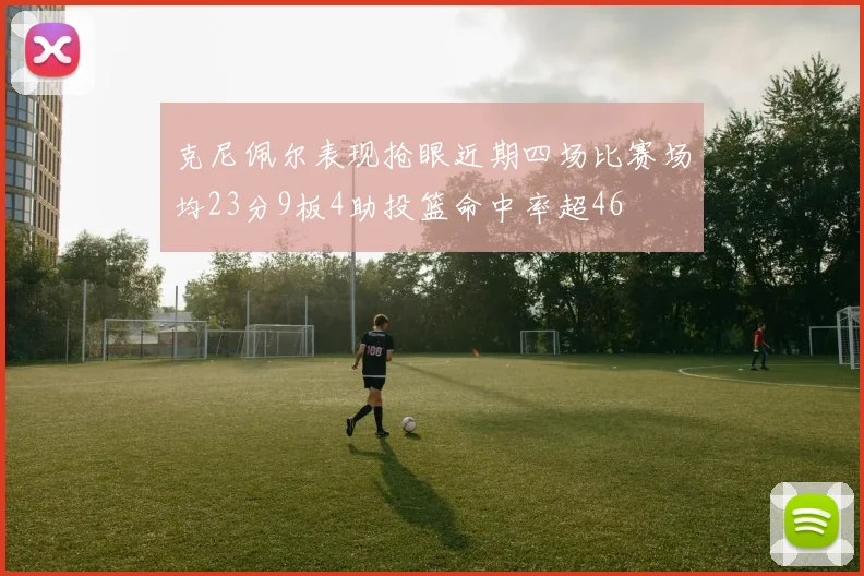 克尼佩尔表现抢眼近期四场比赛场均23分9板4助投篮命中率超46