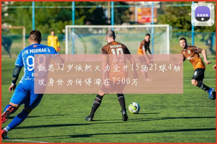 凯恩32岁依然火力全开15场21球4助攻身价为何停滞在7500万