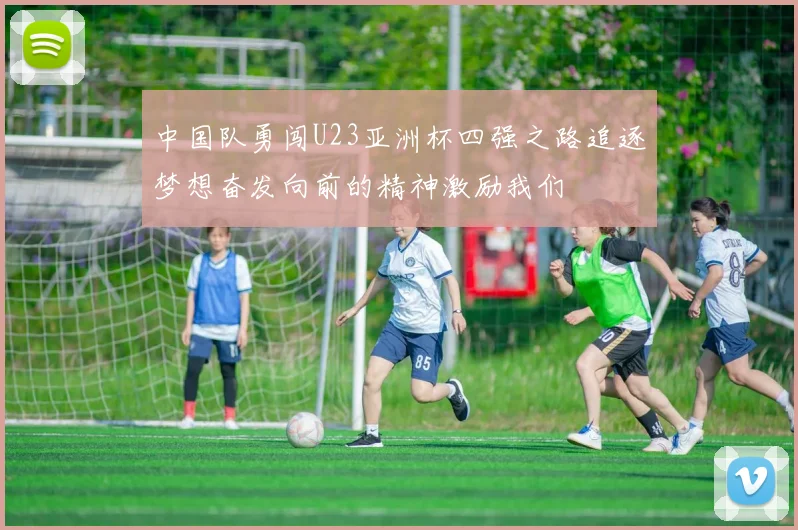 中国队勇闯U23亚洲杯四强之路追逐梦想奋发向前的精神激励我们