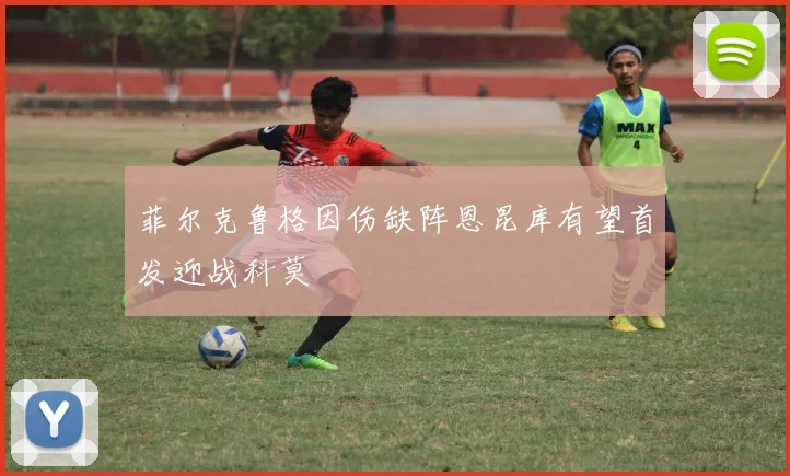 菲尔克鲁格因伤缺阵恩昆库有望首发迎战科莫