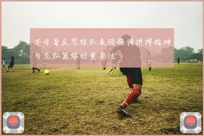 字母哥反思球队表现强调拼搏精神与无私篮球的重要性