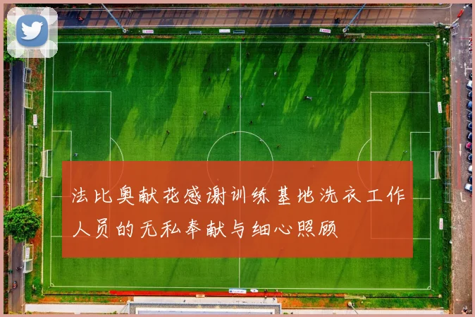 法比奥献花感谢训练基地洗衣工作人员的无私奉献与细心照顾