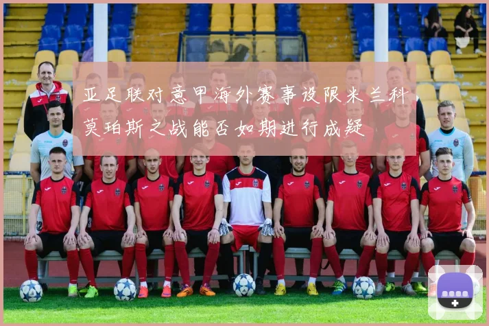 亚足联对意甲海外赛事设限米兰科莫珀斯之战能否如期进行成疑