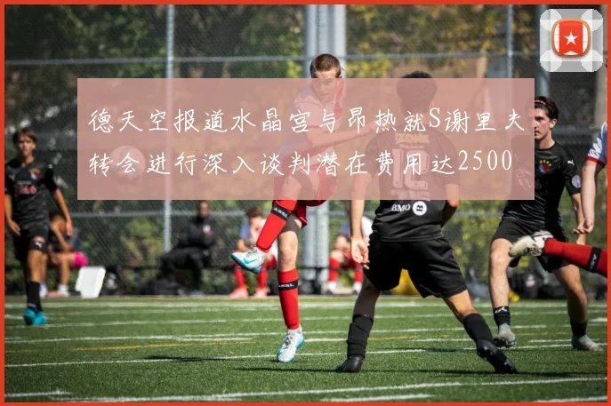 德天空报道水晶宫与昂热就S谢里夫转会进行深入谈判潜在费用达2500万欧元