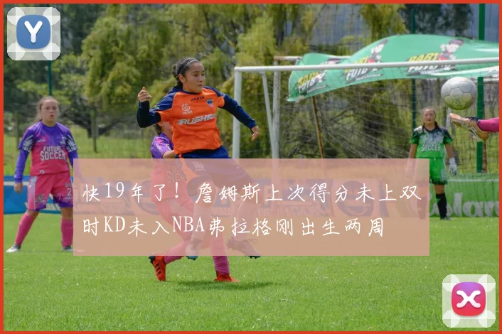 快19年了！詹姆斯上次得分未上双时KD未入NBA弗拉格刚出生两周