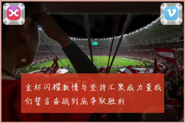 金杯闪耀激情与坚持汇聚成力量我们誓言奋战到底争取胜利