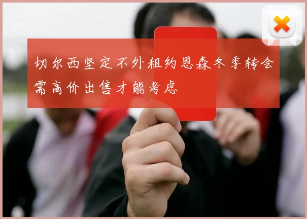 切尔西坚定不外租约恩森冬季转会需高价出售才能考虑