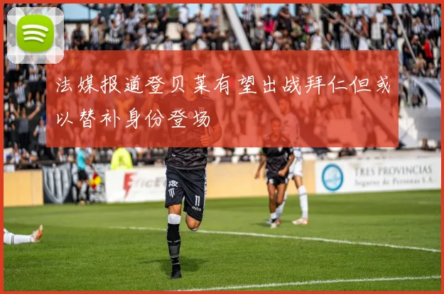 法媒报道登贝莱有望出战拜仁但或以替补身份登场