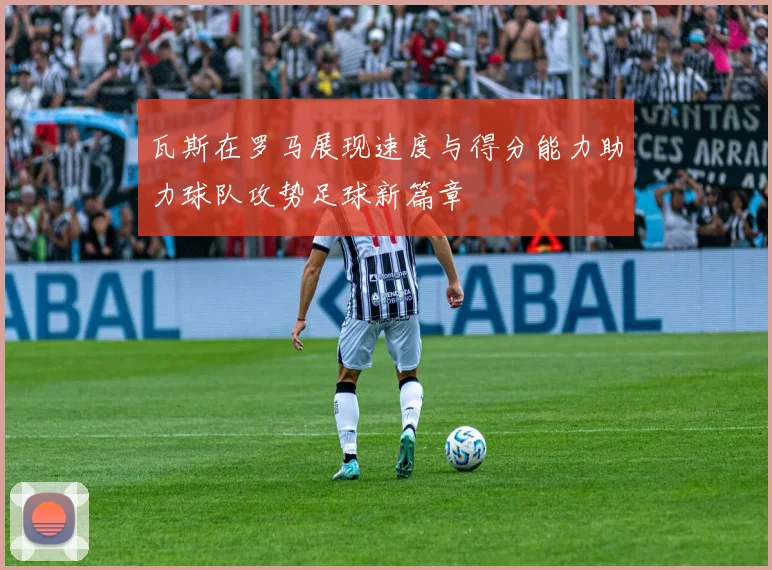 瓦斯在罗马展现速度与得分能力助力球队攻势足球新篇章