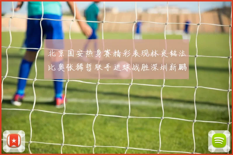 北京国安热身赛精彩表现林良铭法比奥张稀哲联手进球战胜深圳新鹏城