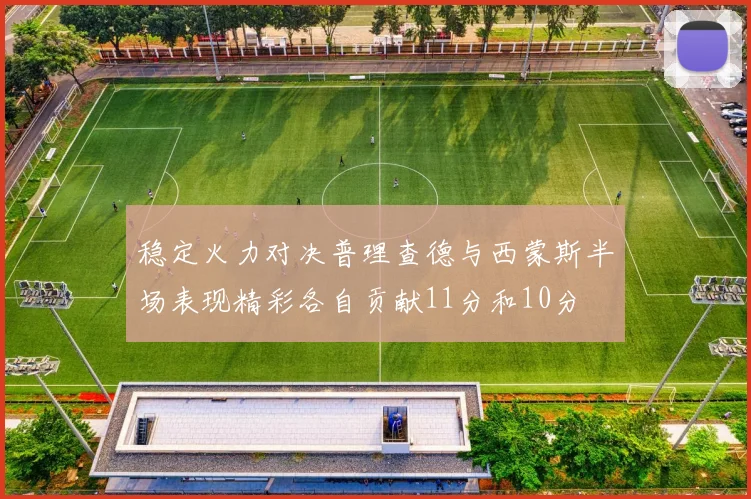 稳定火力对决普理查德与西蒙斯半场表现精彩各自贡献11分和10分