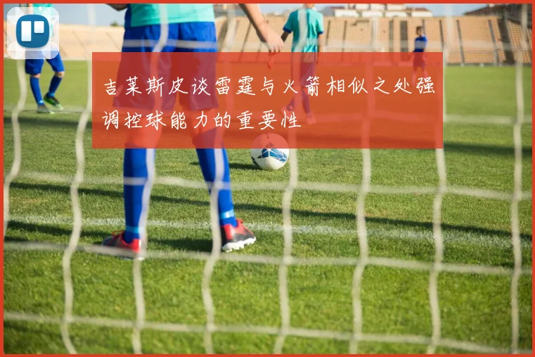 吉莱斯皮谈雷霆与火箭相似之处强调控球能力的重要性