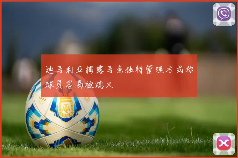 迪马利亚揭露马竞独特管理方式称球员容易被熄火